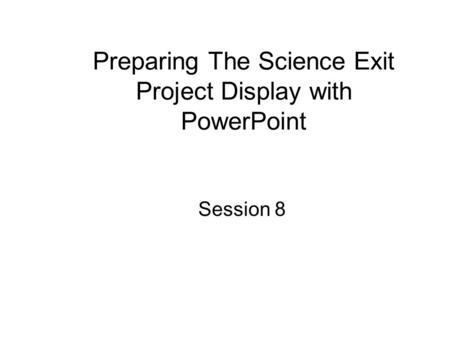Session 8 Preparing The Science Exit Project Display with PowerPoint.