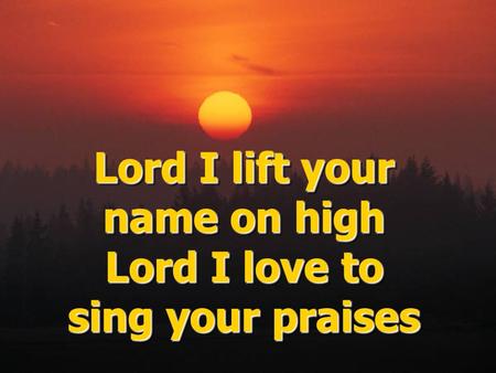 Lord I lift your name on high Lord I love to sing your praises Lord I lift your name on high Lord I love to sing your praises.