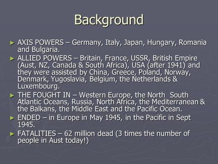 Background ► AXIS POWERS – Germany, Italy, Japan, Hungary, Romania and Bulgaria. ► ALLIED POWERS – Britain, France, USSR, British Empire (Aust, NZ, Canada.