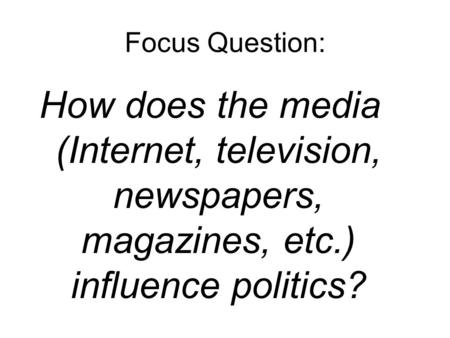 Focus Question: How does the media (Internet, television, newspapers, magazines, etc.) influence politics?