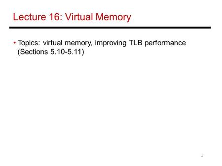 1 Lecture 16: Virtual Memory Topics: virtual memory, improving TLB performance (Sections 5.10-5.11)