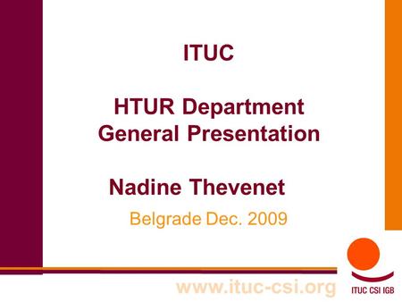 ITUC HTUR Department General Presentation Nadine Thevenet Belgrade Dec. 2009 www.ituc-csi.org.