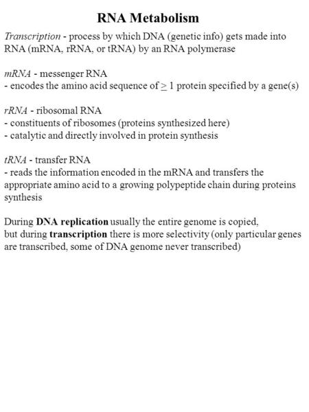 RNA Metabolism Transcription - process by which DNA (genetic info) gets made into RNA (mRNA, rRNA, or tRNA) by an RNA polymerase mRNA - messenger RNA -