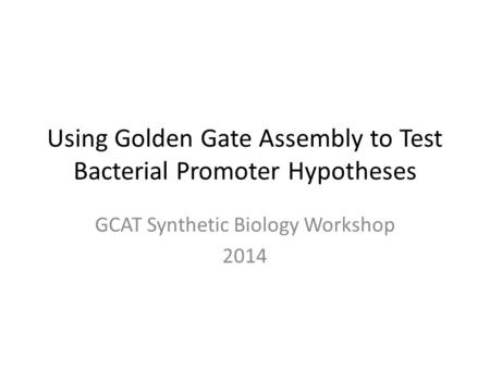 Using Golden Gate Assembly to Test Bacterial Promoter Hypotheses GCAT Synthetic Biology Workshop 2014.