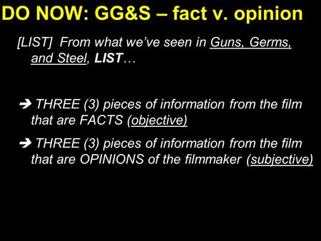 DO NOW: GG&S – fact v. opinion [LIST] From what we’ve seen in Guns, Germs, and Steel, LIST…  THREE (3) pieces of information from the film that are FACTS.