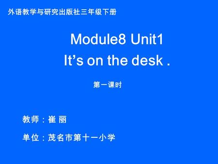 外语教学与研究出版社三年级下册 Module8 Unit1 It’s on the desk. 第一课时 教师：崔 丽 单位：茂名市第十一小学.