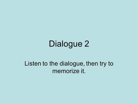 Dialogue 2 Listen to the dialogue, then try to memorize it.