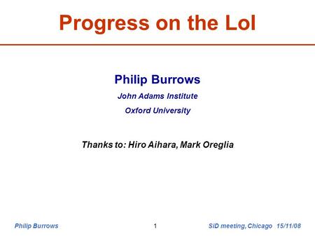 Philip Burrows SiD meeting, Chicago 15/11/081 Progress on the LoI Philip Burrows John Adams Institute Oxford University Thanks to: Hiro Aihara, Mark Oreglia.