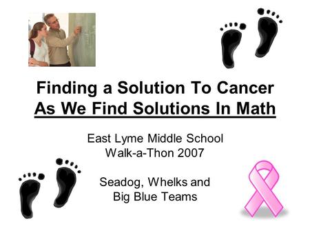 Finding a Solution To Cancer As We Find Solutions In Math East Lyme Middle School Walk-a-Thon 2007 Seadog, Whelks and Big Blue Teams.