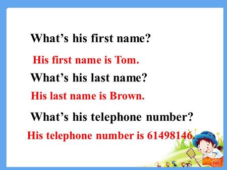 What’s his first name? What’s his last name? What’s his telephone number? His first name is Tom. His last name is Brown. His telephone number is 61498146.