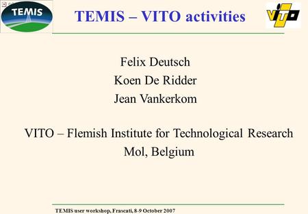 TEMIS user workshop, Frascati, 8-9 October 2007 TEMIS – VITO activities Felix Deutsch Koen De Ridder Jean Vankerkom VITO – Flemish Institute for Technological.