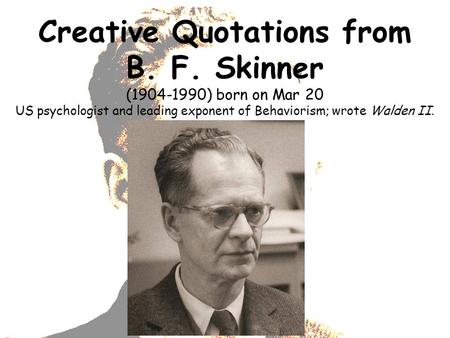 Creative Quotations from B. F. Skinner (1904-1990) born on Mar 20 US psychologist and leading exponent of Behaviorism; wrote Walden II.