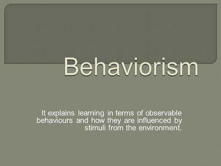 It explains learning in terms of observable behaviours and how they are influenced by stimuli from the environment.