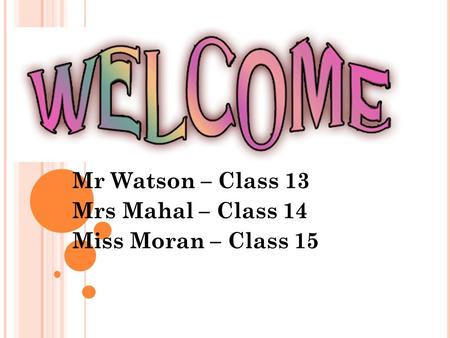 Mr Watson – Class 13 Mrs Mahal – Class 14 Miss Moran – Class 15.