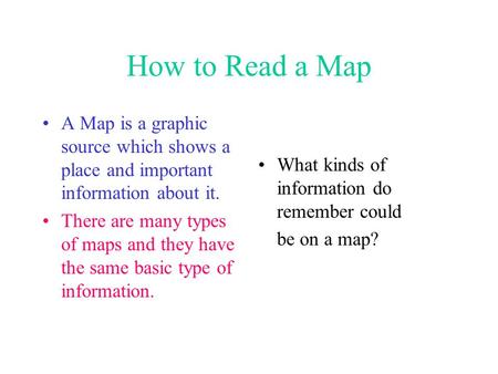How to Read a Map A Map is a graphic source which shows a place and important information about it. There are many types of maps and they have the same.