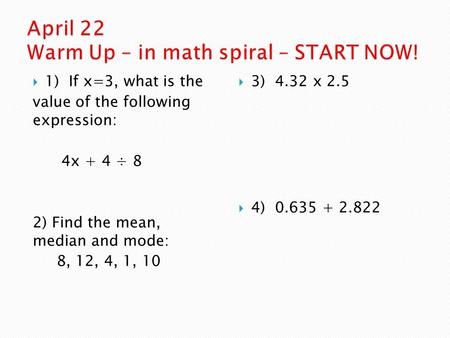  1) If x=3, what is the value of the following expression: 4x + 4 ÷ 8 2) Find the mean, median and mode: 8, 12, 4, 1, 10  3) 4.32 x 2.5  4) 0.635 +