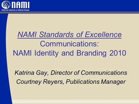 NAMI Standards of Excellence Communications: NAMI Identity and Branding 2010 Katrina Gay, Director of Communications Courtney Reyers, Publications Manager.