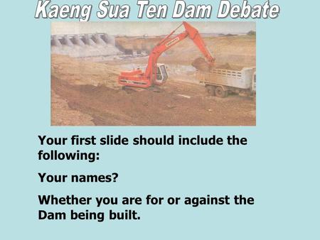 Your first slide should include the following: Your names? Whether you are for or against the Dam being built.
