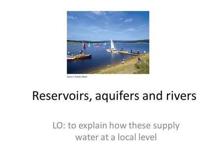 Reservoirs, aquifers and rivers LO: to explain how these supply water at a local level.