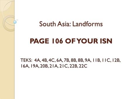 South Asia: Landforms PAGE 106 OF YOUR ISN TEKS: 4A, 4B, 4C, 6A, 7B, 8B, 8B, 9A, 11B, 11C, 12B, 16A, 19A, 20B, 21A, 21C, 22B, 22C.