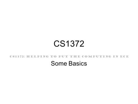 CS1372: HELPING TO PUT THE COMPUTING IN ECE CS1372 Some Basics.