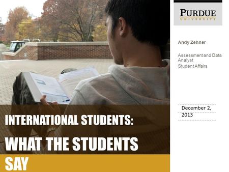 Andy Zehner Assessment and Data Analyst Student Affairs INTERNATIONAL STUDENTS: WHAT THE STUDENTS SAY December 2, 2013.