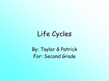 Life Cycles By: Taylor & Patrick For: Second Grade.