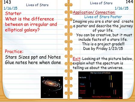 Starter What is the difference between an irregular and elliptical galaxy? Practice: Stars Sizes ppt and Notes Glue notes here when done 1/16/15 143 144.