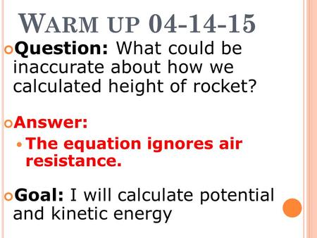 W ARM UP 04-14-15 Question: What could be inaccurate about how we calculated height of rocket? Answer: The equation ignores air resistance. Goal: I will.