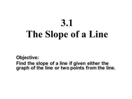 3.1 The Slope of a Line Objective: Find the slope of a line if given either the graph of the line or two points from the line.