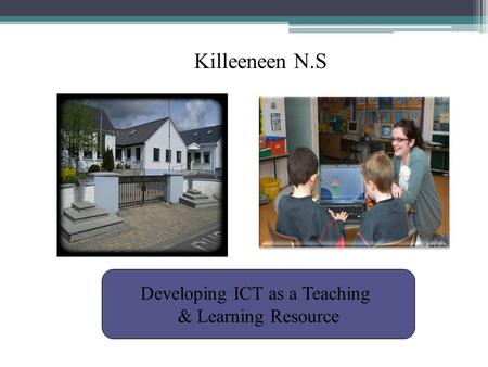 Killeeneen N.S Developing ICT as a Teaching & Learning Resource.