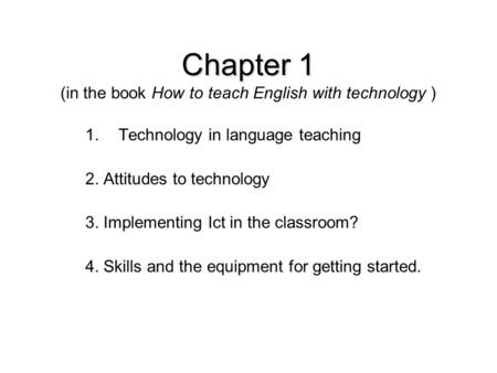 Chapter 1 Chapter 1 (in the book How to teach English with technology ) 1.Technology in language teaching 2. Attitudes to technology 3. Implementing Ict.