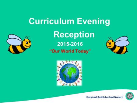 Hampton Infant School and Nursery Curriculum Evening Reception 2015-2016 “Our World Today”