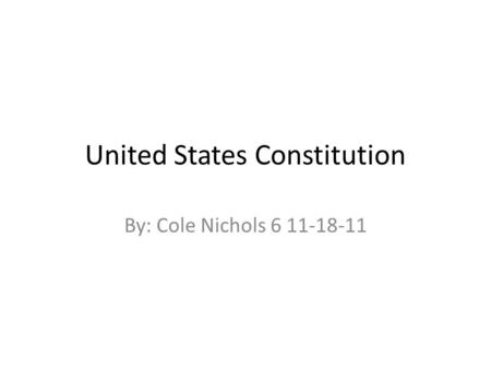 United States Constitution By: Cole Nichols 6 11-18-11.