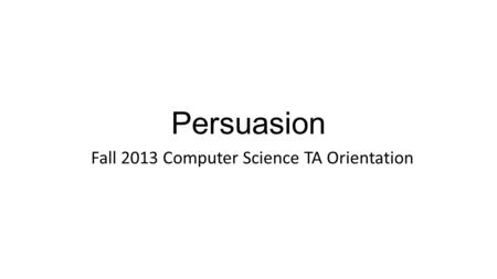 Persuasion Fall 2013 Computer Science TA Orientation.