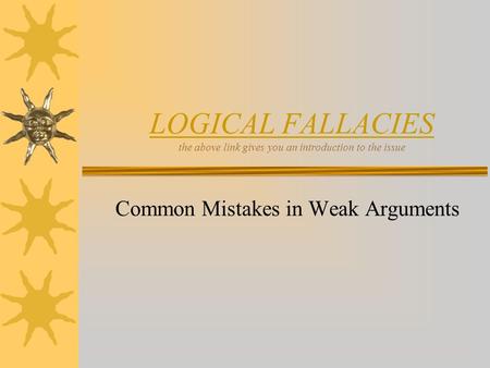 LOGICAL FALLACIES LOGICAL FALLACIES the above link gives you an introduction to the issue Common Mistakes in Weak Arguments.