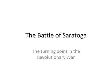 The Battle of Saratoga The turning point in the Revolutionary War.