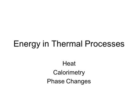 Energy in Thermal Processes Heat Calorimetry Phase Changes.