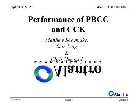 Doc.: IEEE 802.11-98/304 Submission September 16, 1998 AlantroSlide 1 Performance of PBCC and CCK Matthew Shoemake, Stan Ling & Chris Heegard.