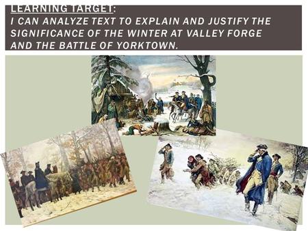 LEARNING TARGET: I CAN ANALYZE TEXT TO EXPLAIN AND JUSTIFY THE SIGNIFICANCE OF THE WINTER AT VALLEY FORGE AND THE BATTLE OF YORKTOWN.