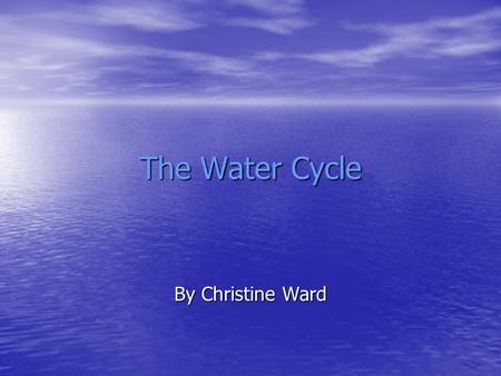 The Water Cycle By Christine Ward. The Water Cycle Water never leaves the Earth. It is constantly being cycled through the atmosphere, ocean, and land.