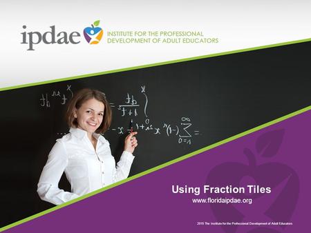 2015 The Institute for the Professional Development of Adult Educators Using Fraction Tiles www.floridaipdae.org.