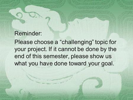 Reminder: Please choose a “challenging” topic for your project. If it cannot be done by the end of this semester, please show us what you have done toward.