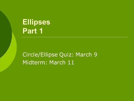Ellipses Part 1 Circle/Ellipse Quiz: March 9 Midterm: March 11.