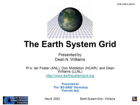 May 6, 2002Earth System Grid - Williams The Earth System Grid Presented by Dean N. Williams PI’s: Ian Foster (ANL); Don Middleton (NCAR); and Dean Williams.