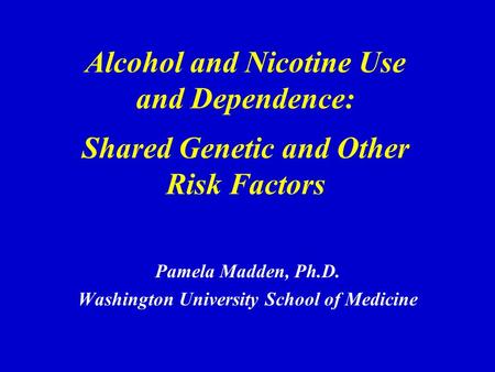 Alcohol and Nicotine Use and Dependence: Shared Genetic and Other Risk Factors Pamela Madden, Ph.D. Washington University School of Medicine.