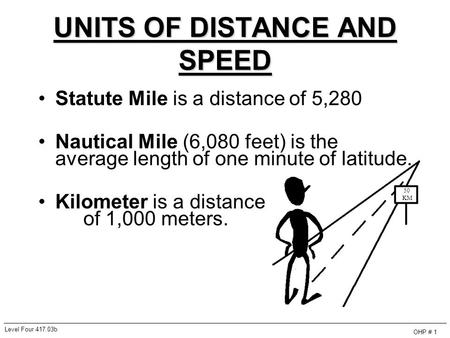 UNITS OF DISTANCE AND SPEED Statute Mile is a distance of 5,280 Nautical Mile (6,080 feet) is the average length of one minute of latitude. Kilometer is.