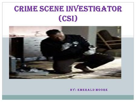 BY: EMERALD MOORE CRIME SCENE INVESTIGATOR (CSI).