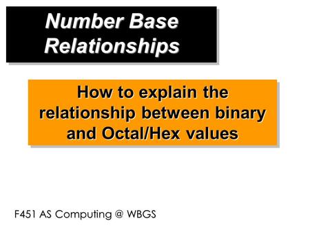 Number Base Relationships F451 AS WBGS How to explain the relationship between binary and Octal/Hex values.