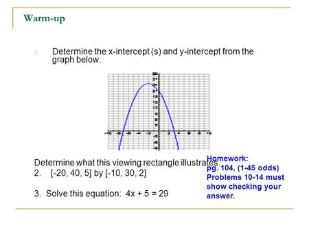 Warm-up Determine the x-intercept (s) and y-intercept from the graph below. Determine what this viewing rectangle illustrates. 2. [-20, 40, 5] by [-10,